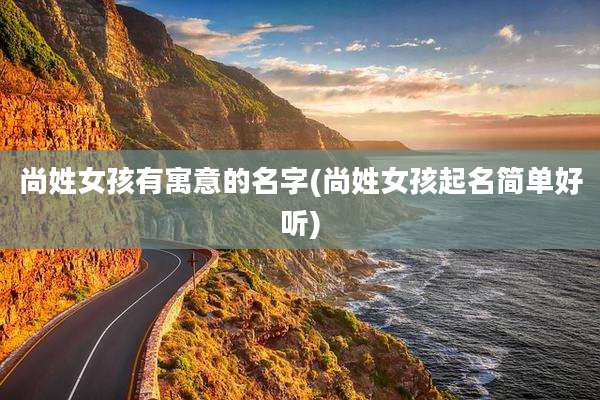 尚姓女孩有寓意的名字(尚姓女孩起名简单好听)
