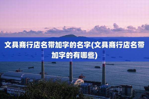 文具商行店名带加字的名字(文具商行店名带加字的有哪些)