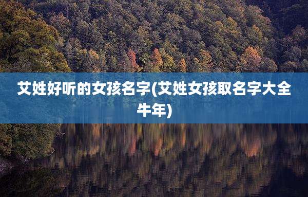 艾姓好听的女孩名字(艾姓女孩取名字大全牛年)