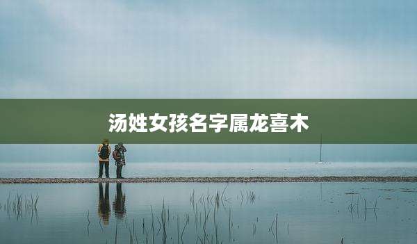 汤姓女孩名字属龙喜木