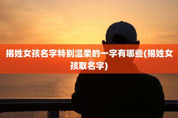揭姓女孩名字特别温柔的一字有哪些(揭姓女孩取名字)