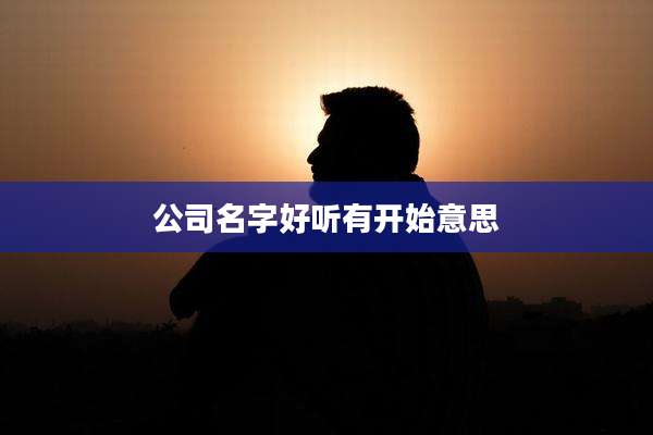 公司名字好听有开始意思