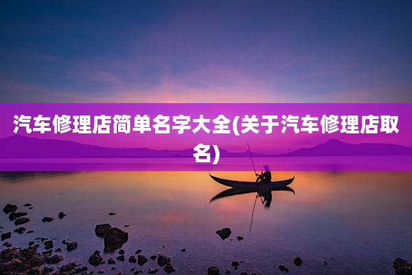 汽车修理店简单名字大全(关于汽车修理店取名)