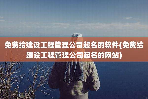 免费给建设工程管理公司起名的软件(免费给建设工程管理公司起名的网站)