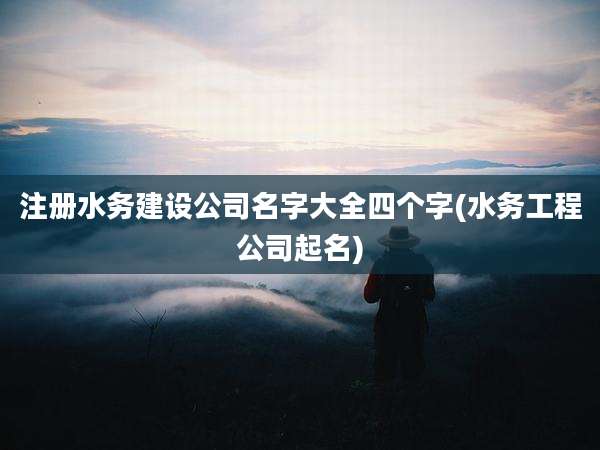 注册水务建设公司名字大全四个字(水务工程公司起名)