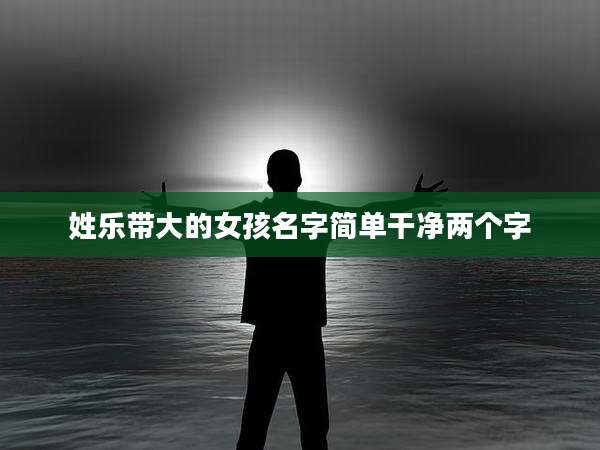 姓乐带大的女孩名字简单干净两个字