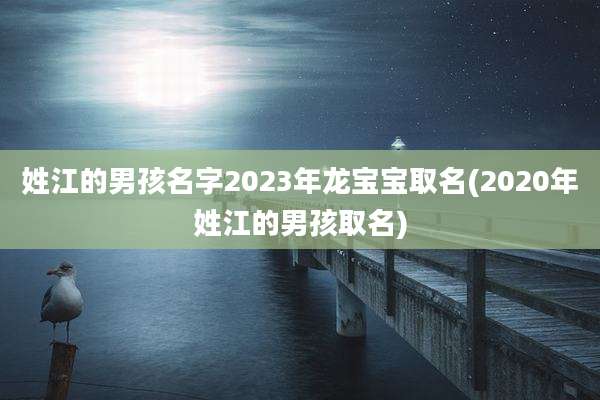 姓江的男孩名字2023年龙宝宝取名(2020年姓江的男孩取名)