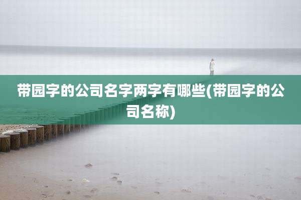 带园字的公司名字两字有哪些(带园字的公司名称)
