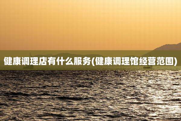 健康调理店有什么服务(健康调理馆经营范围)