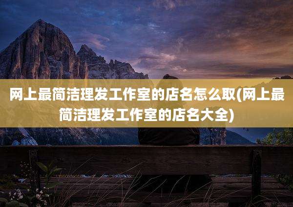 网上最简洁理发工作室的店名怎么取(网上最简洁理发工作室的店名大全)