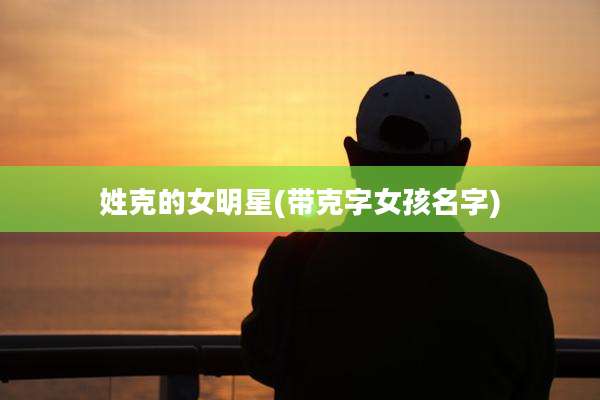 姓克的女明星(带克字女孩名字)