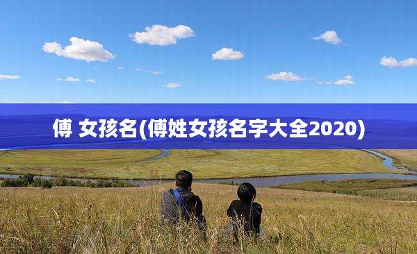 傅 女孩名(傅姓女孩名字大全2020)