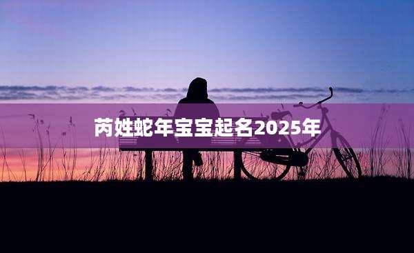 芮姓蛇年宝宝起名2025年
