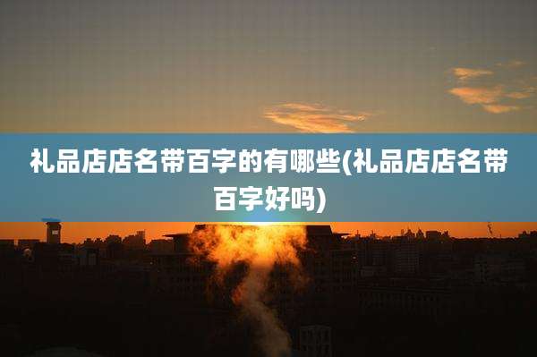礼品店店名带百字的有哪些(礼品店店名带百字好吗)