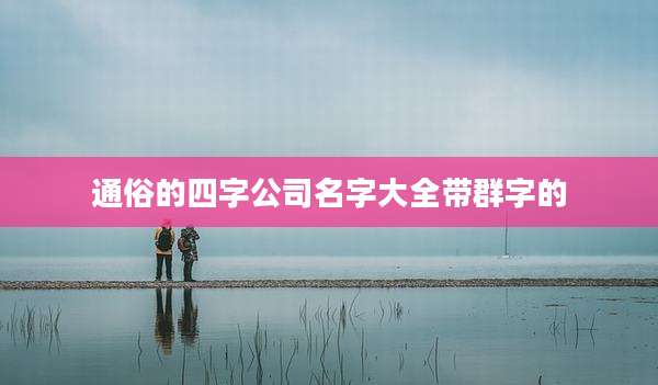通俗的四字公司名字大全带群字的