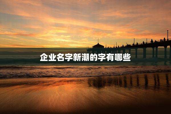企业名字新潮的字有哪些