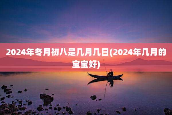 2024年冬月初八是几月几日(2024年几月的宝宝好)