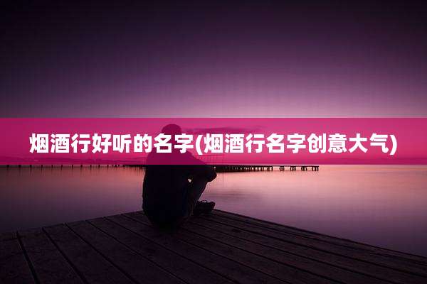 烟酒行好听的名字(烟酒行名字创意大气)
