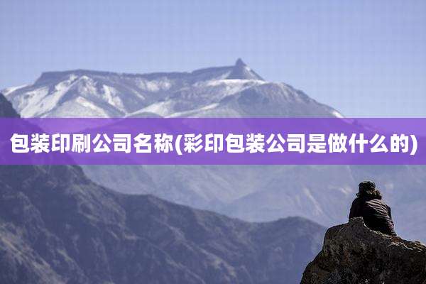 包装印刷公司名称(彩印包装公司是做什么的)