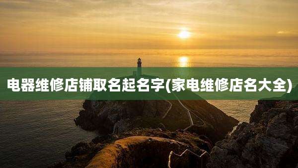 电器维修店铺取名起名字(家电维修店名大全)