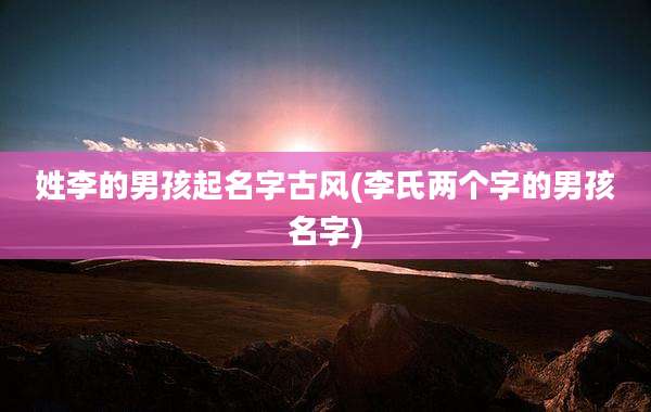 姓李的男孩起名字古风(李氏两个字的男孩名字)