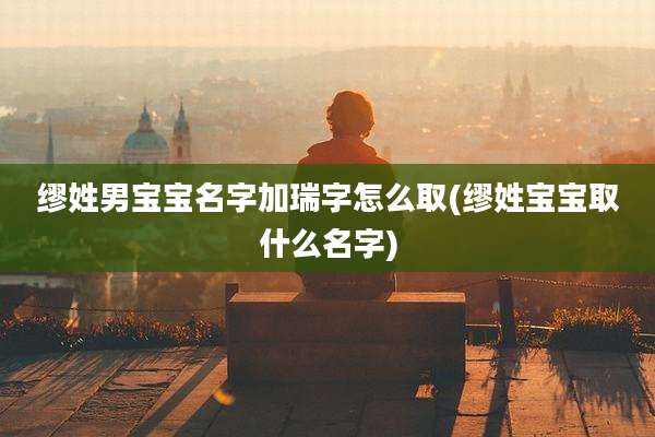 缪姓男宝宝名字加瑞字怎么取(缪姓宝宝取什么名字)