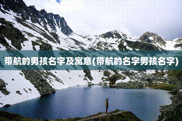 带航的男孩名字及寓意(带航的名字男孩名字)