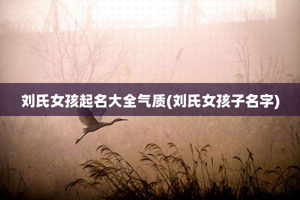 刘氏女孩起名大全气质(刘氏女孩子名字)