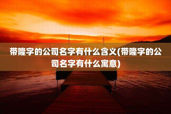 带隆字的公司名字有什么含义(带隆字的公司名字有什么寓意)