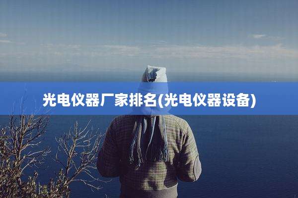 光电仪器厂家排名(光电仪器设备)