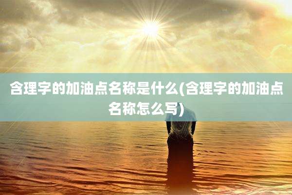 含理字的加油点名称是什么(含理字的加油点名称怎么写)