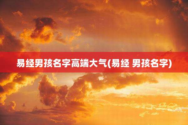 易经男孩名字高端大气(易经 男孩名字)