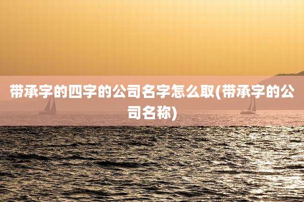 带承字的四字的公司名字怎么取(带承字的公司名称)