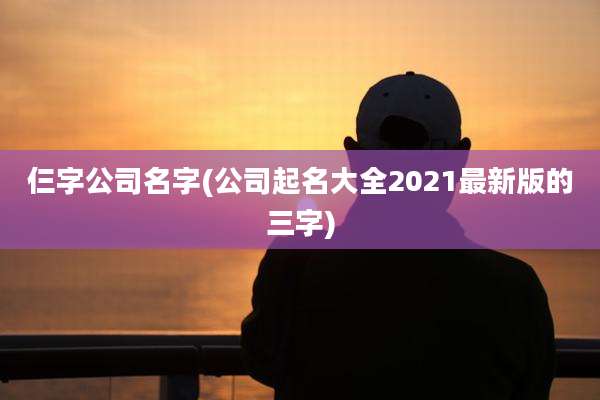 仨字公司名字(公司起名大全2021最新版的三字)