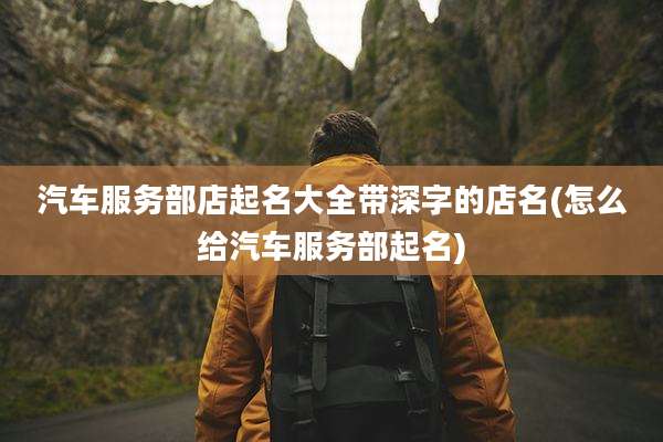 汽车服务部店起名大全带深字的店名(怎么给汽车服务部起名)