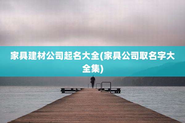 家具建材公司起名大全(家具公司取名字大全集)