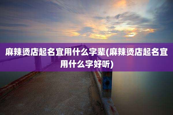 麻辣烫店起名宜用什么字辈(麻辣烫店起名宜用什么字好听)