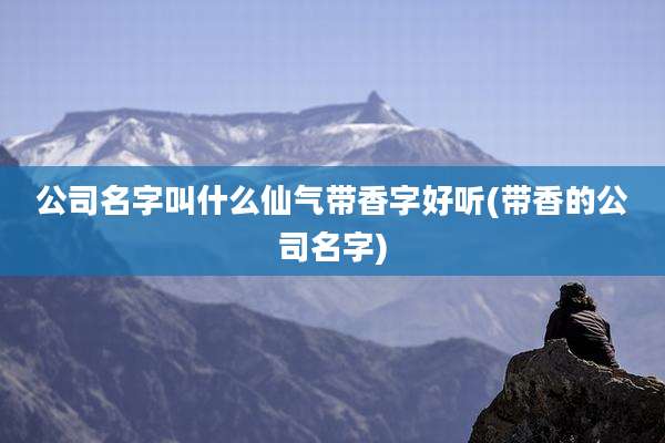 公司名字叫什么仙气带香字好听(带香的公司名字)