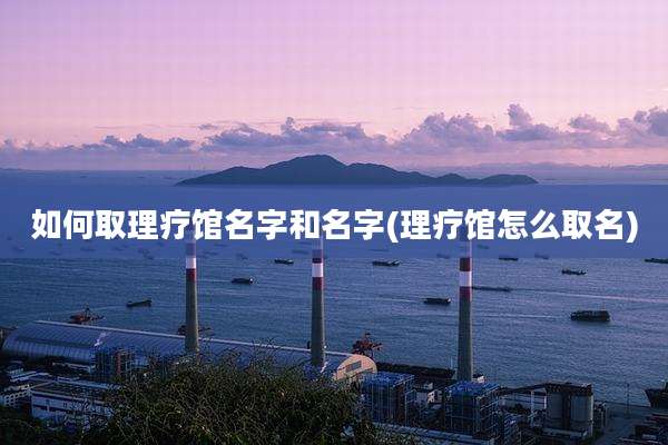 如何取理疗馆名字和名字(理疗馆怎么取名)