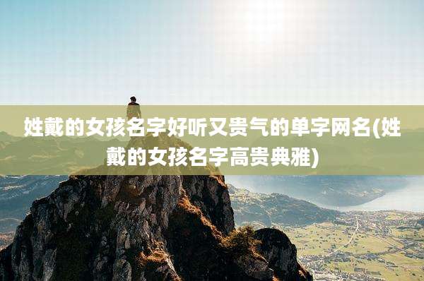 姓戴的女孩名字好听又贵气的单字网名(姓戴的女孩名字高贵典雅)