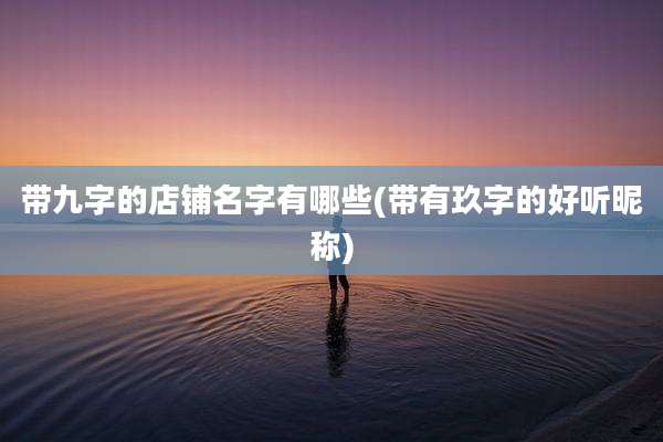 带九字的店铺名字有哪些(带有玖字的好听昵称)