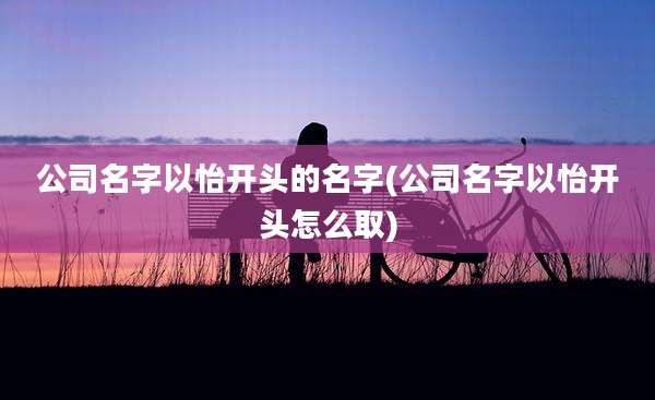 公司名字以怡开头的名字(公司名字以怡开头怎么取)