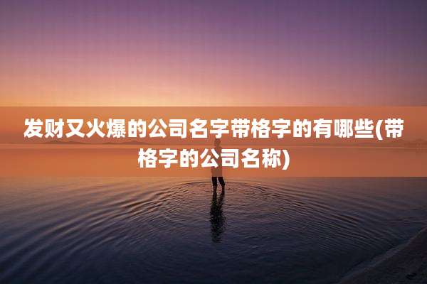 发财又火爆的公司名字带格字的有哪些(带格字的公司名称)