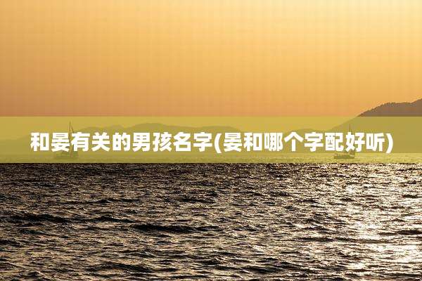 和晏有关的男孩名字(晏和哪个字配好听)