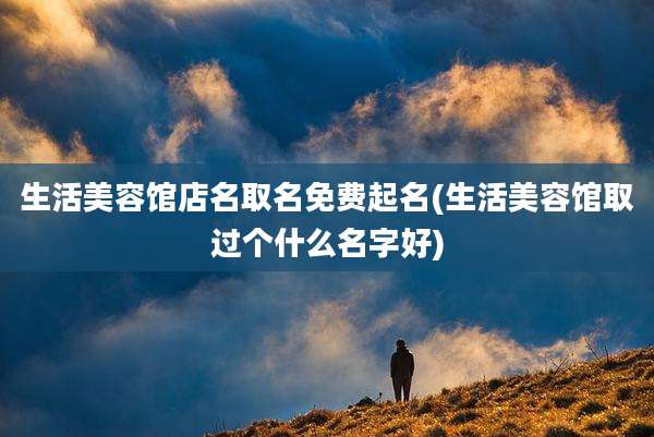 生活美容馆店名取名免费起名(生活美容馆取过个什么名字好)