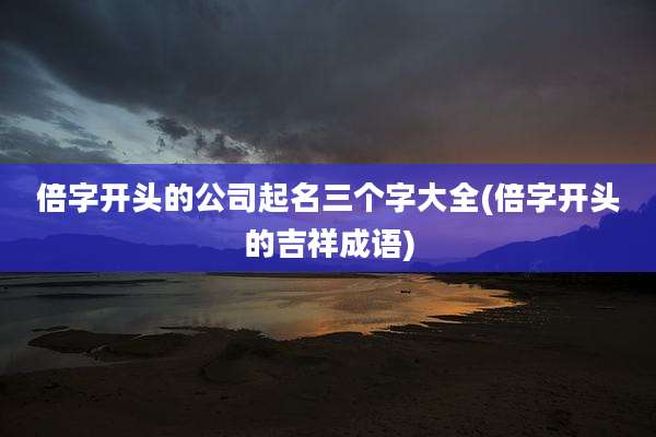 倍字开头的公司起名三个字大全(倍字开头的吉祥成语)