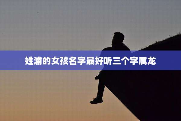 姓浦的女孩名字最好听三个字属龙