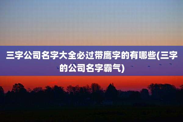 三字公司名字大全必过带鹰字的有哪些(三字的公司名字霸气)