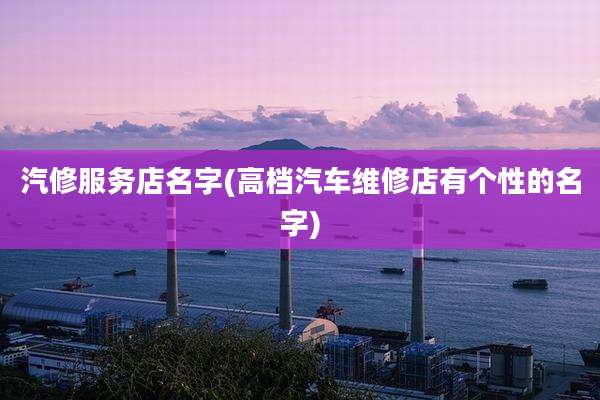 汽修服务店名字(高档汽车维修店有个性的名字)