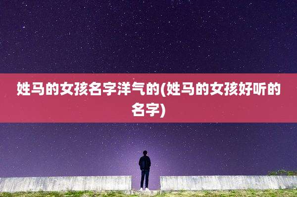 姓马的女孩名字洋气的(姓马的女孩好听的名字)